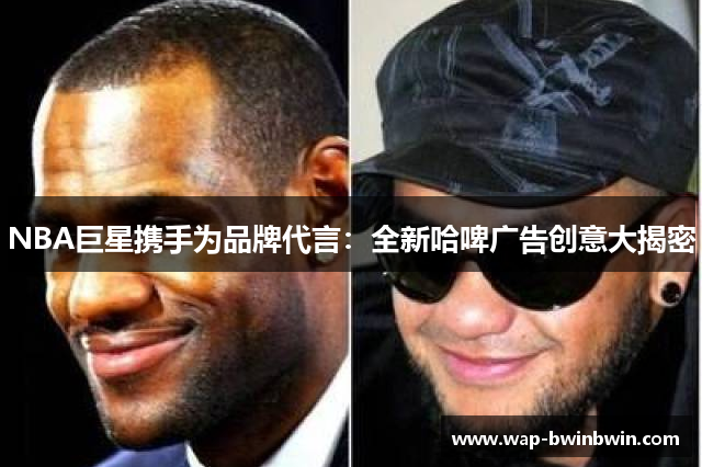 NBA巨星携手为品牌代言：全新哈啤广告创意大揭密