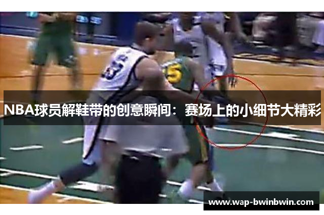 NBA球员解鞋带的创意瞬间：赛场上的小细节大精彩