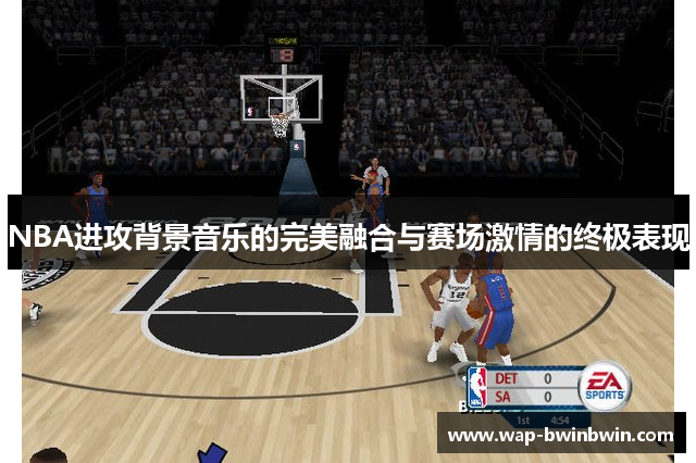 NBA进攻背景音乐的完美融合与赛场激情的终极表现