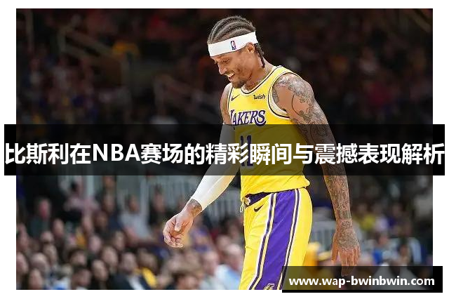 比斯利在NBA赛场的精彩瞬间与震撼表现解析