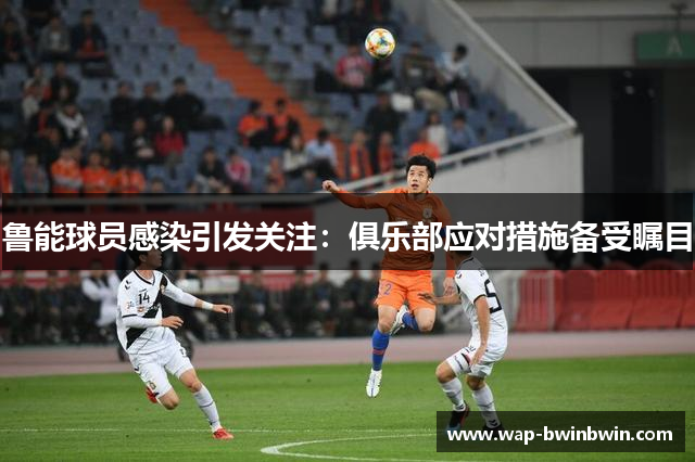 鲁能球员感染引发关注：俱乐部应对措施备受瞩目
