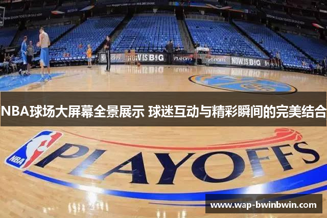 NBA球场大屏幕全景展示 球迷互动与精彩瞬间的完美结合