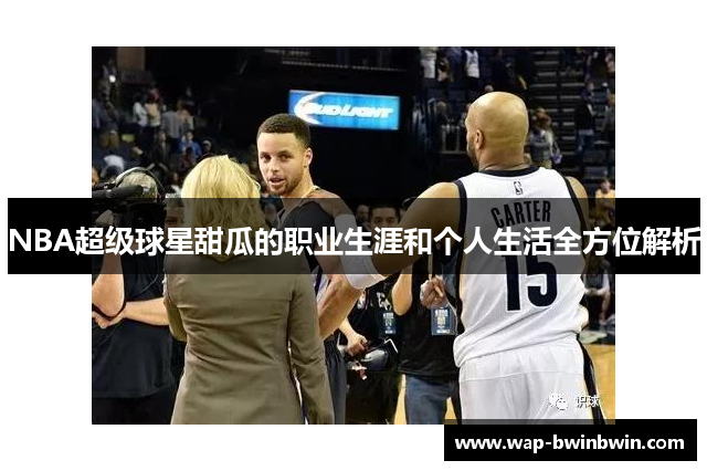 NBA超级球星甜瓜的职业生涯和个人生活全方位解析