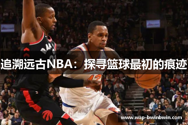 追溯远古NBA：探寻篮球最初的痕迹