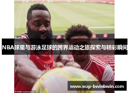 NBA球星与游泳足球的跨界运动之旅探索与精彩瞬间