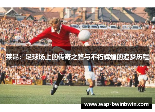 莱昂：足球场上的传奇之路与不朽辉煌的追梦历程