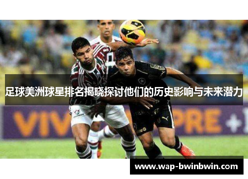 足球美洲球星排名揭晓探讨他们的历史影响与未来潜力