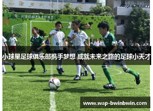 小球星足球俱乐部携手梦想 成就未来之路的足球小天才