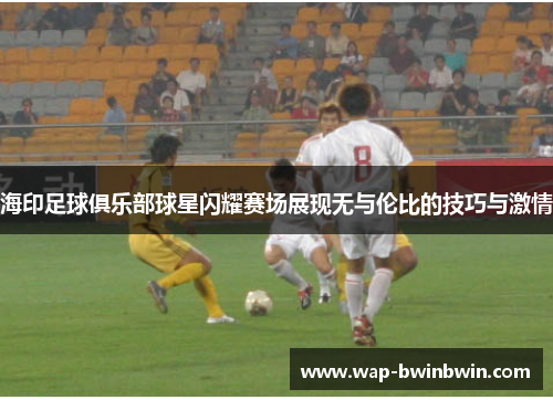 海印足球俱乐部球星闪耀赛场展现无与伦比的技巧与激情