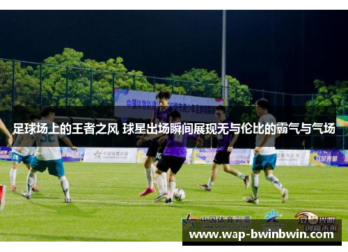 足球场上的王者之风 球星出场瞬间展现无与伦比的霸气与气场