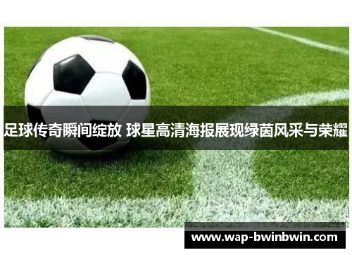 足球传奇瞬间绽放 球星高清海报展现绿茵风采与荣耀