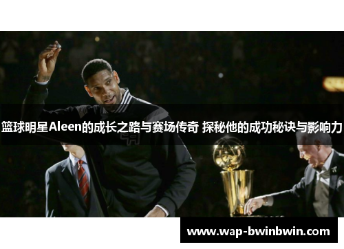 篮球明星Aleen的成长之路与赛场传奇 探秘他的成功秘诀与影响力