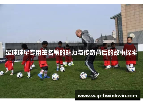 足球球星专用签名笔的魅力与传奇背后的故事探索