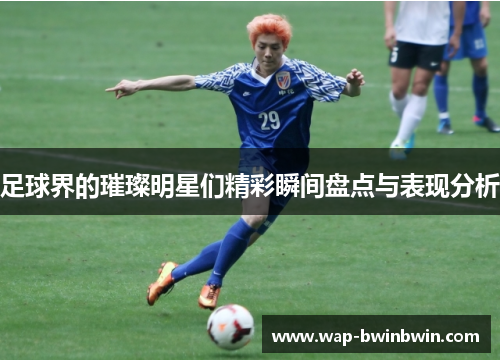 足球界的璀璨明星们精彩瞬间盘点与表现分析