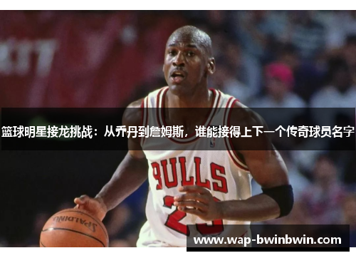 篮球明星接龙挑战：从乔丹到詹姆斯，谁能接得上下一个传奇球员名字