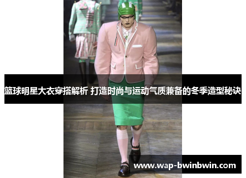 篮球明星大衣穿搭解析 打造时尚与运动气质兼备的冬季造型秘诀