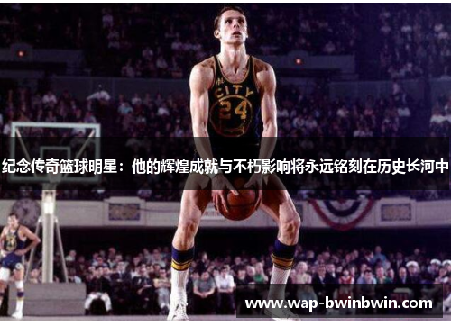 纪念传奇篮球明星：他的辉煌成就与不朽影响将永远铭刻在历史长河中